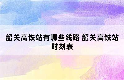 韶关高铁站有哪些线路 韶关高铁站时刻表